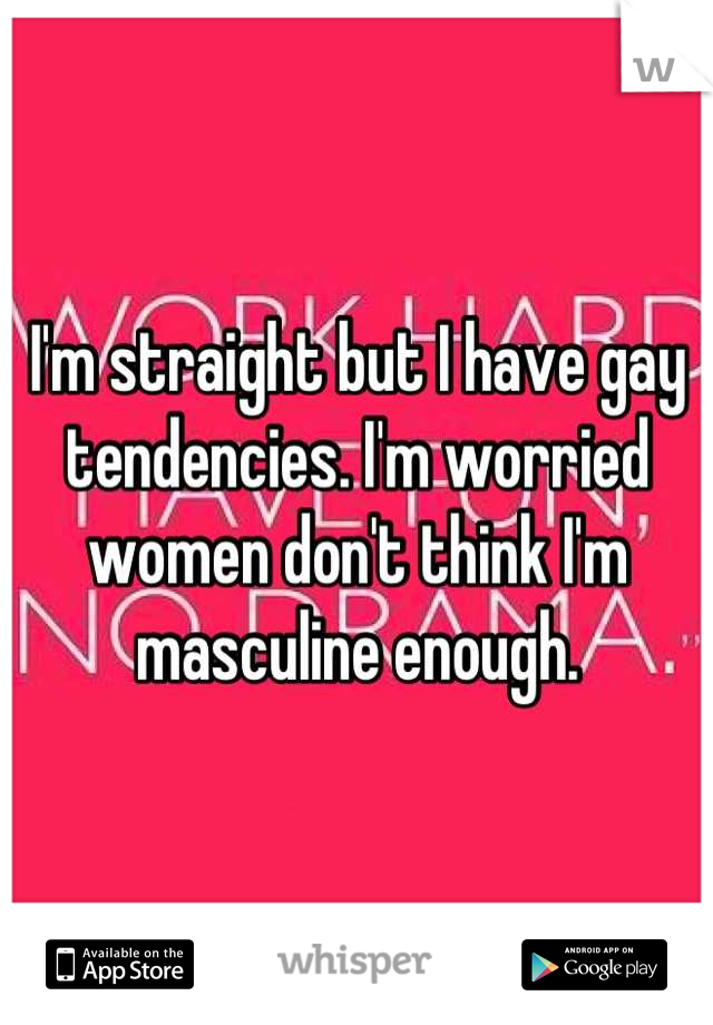 I'm straight but I have gay tendencies. I'm worried women don't think I'm masculine enough.