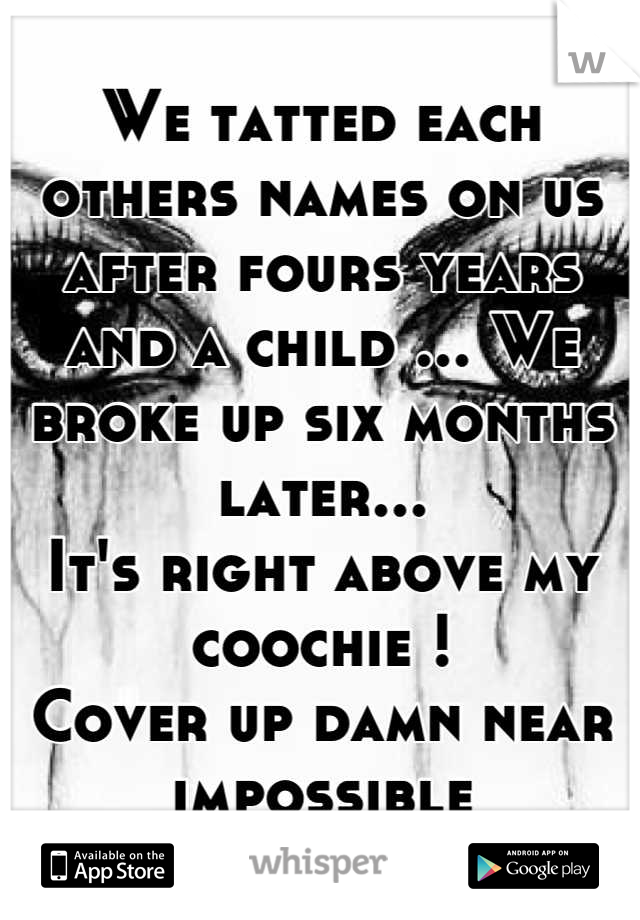 We tatted each others names on us after fours years and a child ... We broke up six months later... 
It's right above my coochie !
Cover up damn near impossible