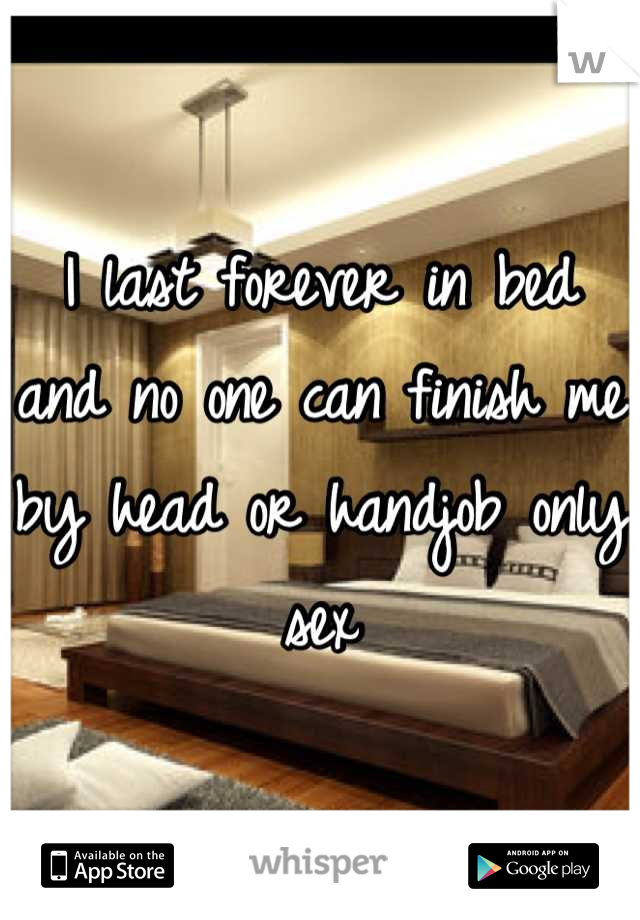 I last forever in bed and no one can finish me by head or handjob only sex