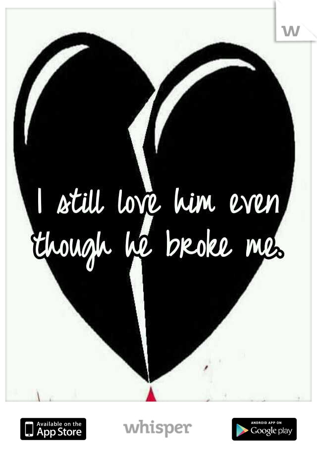 I still love him even though he broke me. 