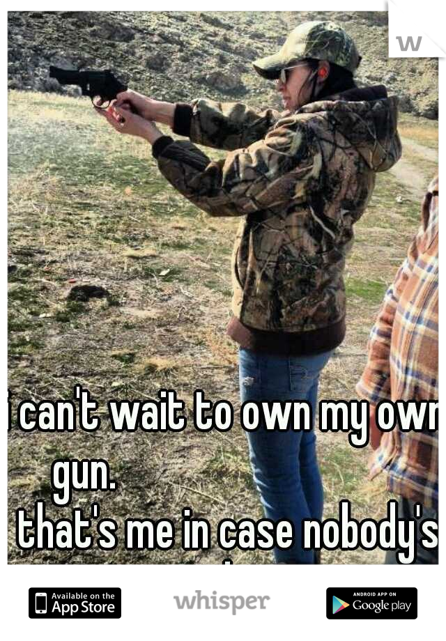 i can't wait to own my own gun.



                       that's me in case nobody's wondering