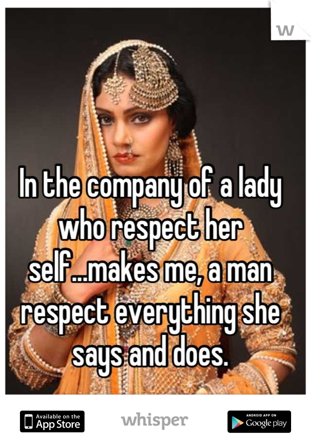 In the company of a lady who respect her self...makes me, a man respect everything she says and does.