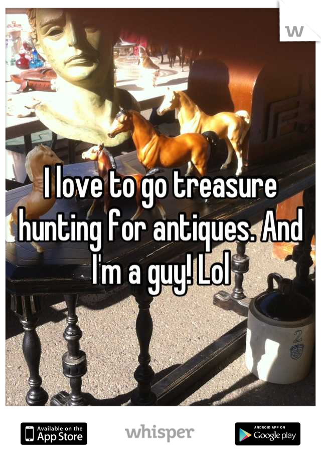 I love to go treasure hunting for antiques. And I'm a guy! Lol
