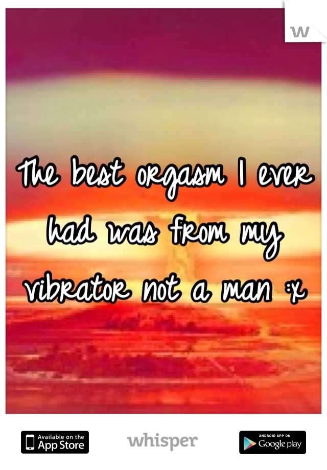 The best orgasm I ever had was from my vibrator not a man :x