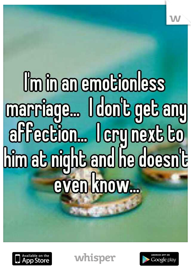 I'm in an emotionless marriage...
I don't get any affection...
I cry next to him at night and he doesn't even know...