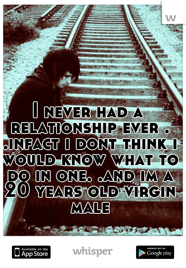 I never had a relationship ever . .infact i dont think i would know what to do in one. .and im a 20 years old virgin male