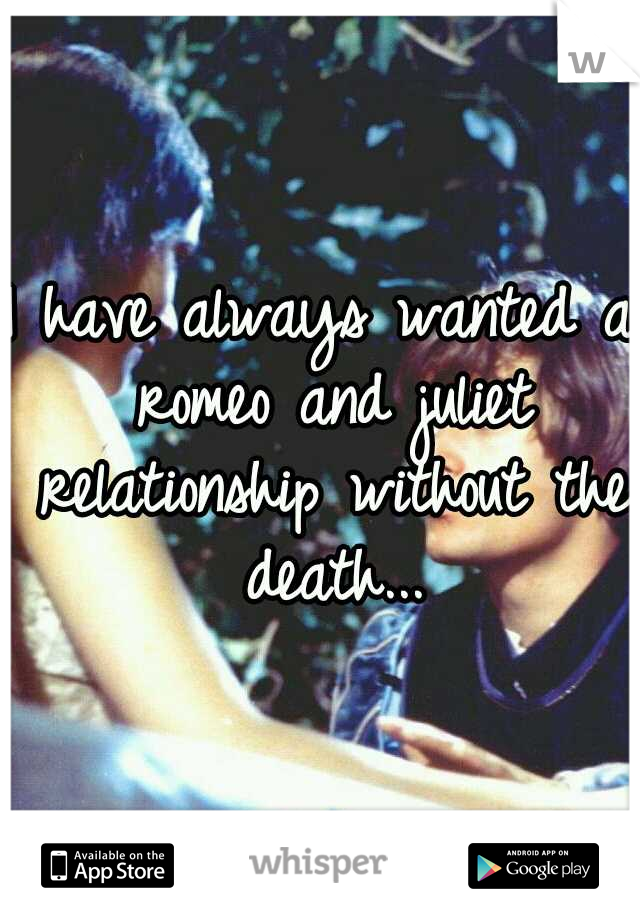 I have always wanted a romeo and juliet relationship without the death...
