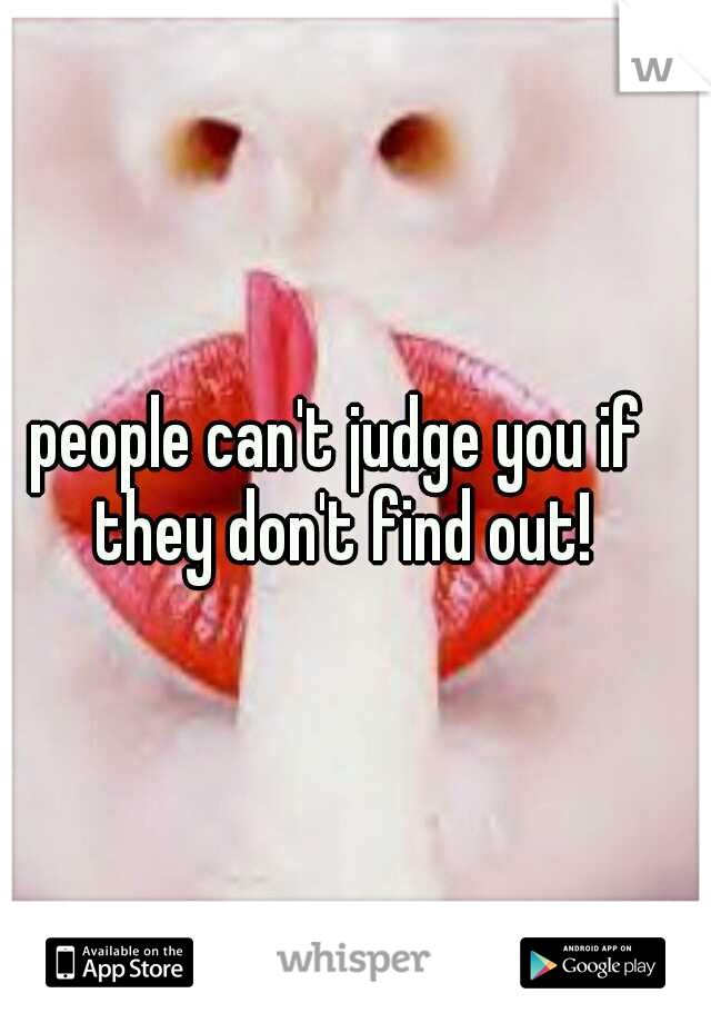 people can't judge you if they don't find out!
