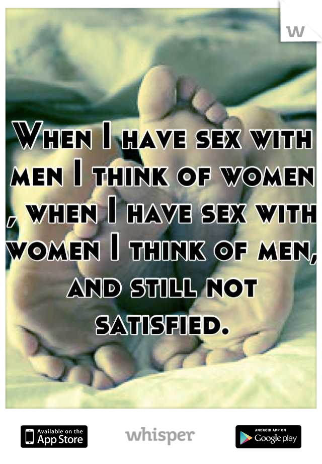 When I have sex with men I think of women , when I have sex with women I think of men, and still not satisfied.
