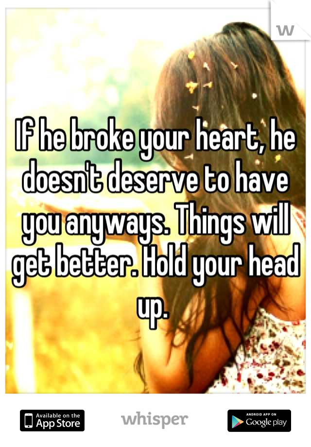 If he broke your heart, he doesn't deserve to have you anyways. Things will get better. Hold your head up. 