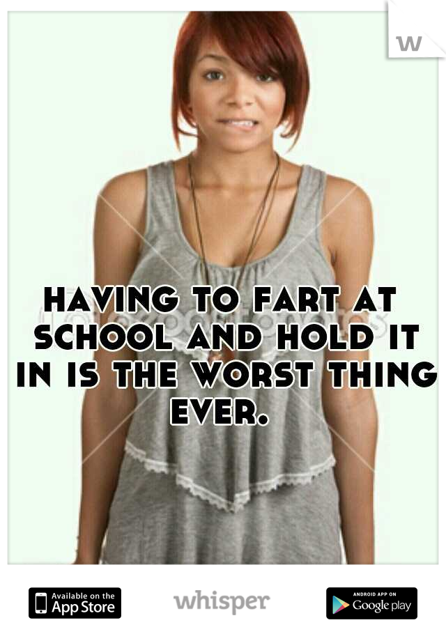 having to fart at school and hold it in is the worst thing ever. 