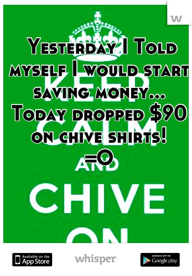  Yesterday I Told myself I would start saving money...
Today dropped $90 on chive shirts!
=O