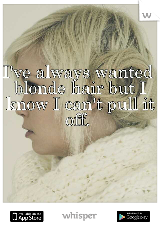 I've always wanted blonde hair but I know I can't pull it off. 