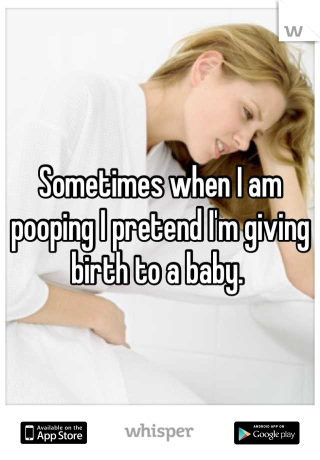 Sometimes when I am pooping I pretend I'm giving birth to a baby. 