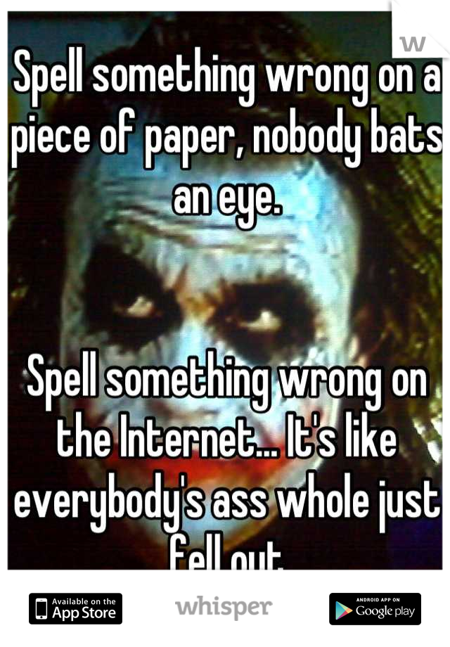 Spell something wrong on a piece of paper, nobody bats an eye.


Spell something wrong on the Internet... It's like everybody's ass whole just fell out