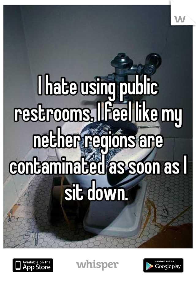 I hate using public restrooms. I feel like my nether regions are contaminated as soon as I sit down. 