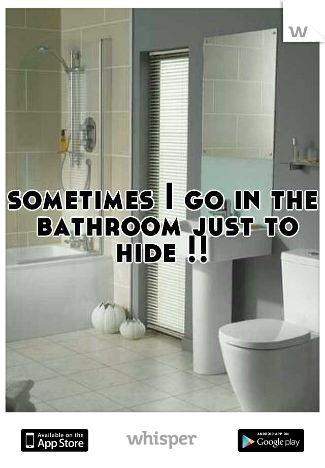 sometimes I go in the bathroom just to hide !! 
