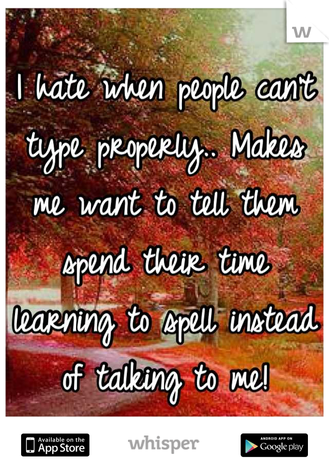 I hate when people can't type properly.. Makes me want to tell them spend their time learning to spell instead of talking to me!