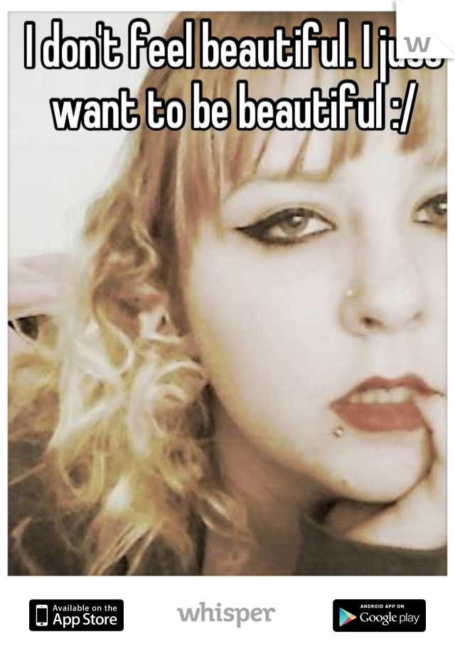 I don't feel beautiful. I just want to be beautiful :/