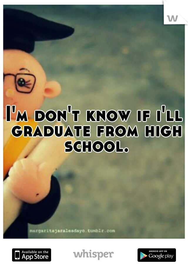 I'm don't know if i'll graduate from high school.