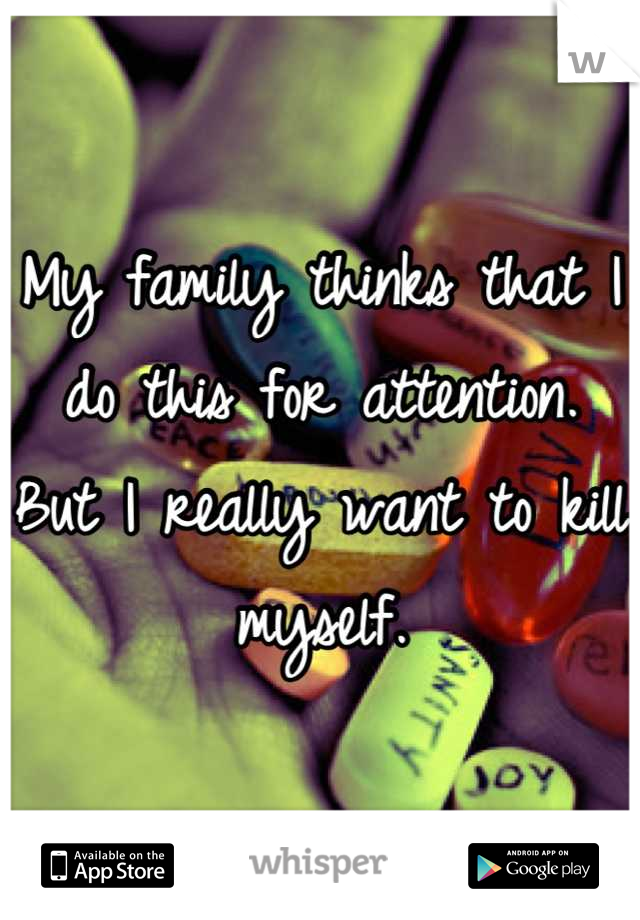 My family thinks that I do this for attention. But I really want to kill myself.