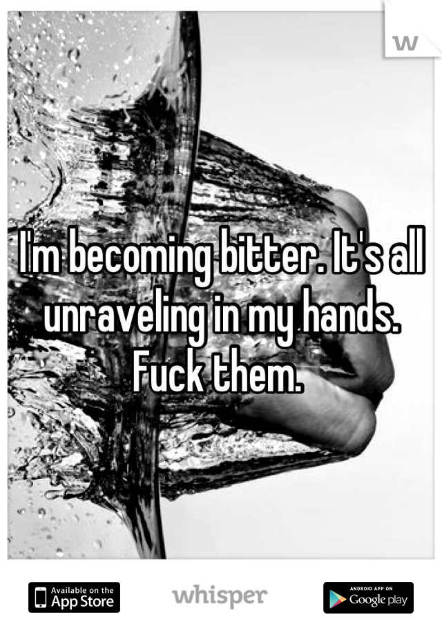 I'm becoming bitter. It's all unraveling in my hands. Fuck them. 