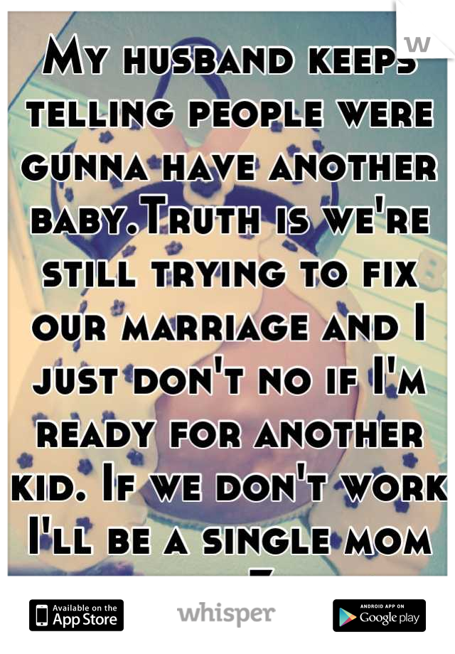 My husband keeps telling people were gunna have another baby.Truth is we're still trying to fix our marriage and I just don't no if I'm ready for another kid. If we don't work I'll be a single mom of 3