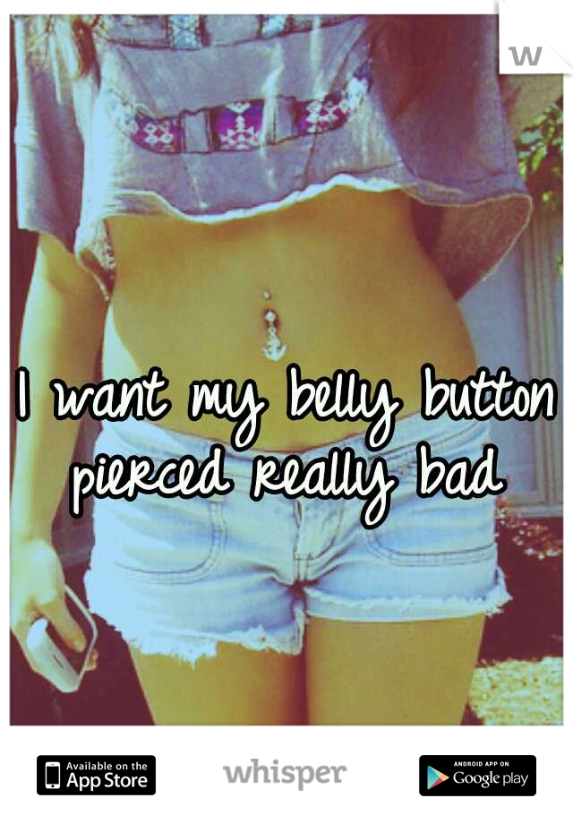 I want my belly button pierced really bad 