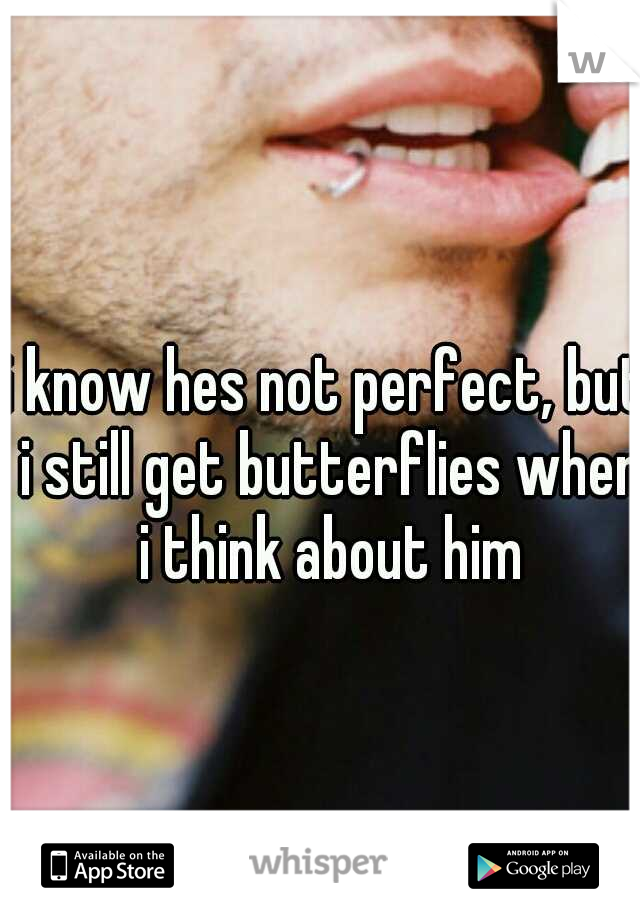 i know hes not perfect, but i still get butterflies when i think about him
