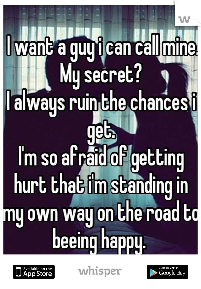  I want a guy i can call mine.
My secret? 
I always ruin the chances i get.
I'm so afraid of getting hurt that i'm standing in my own way on the road to beeing happy. 