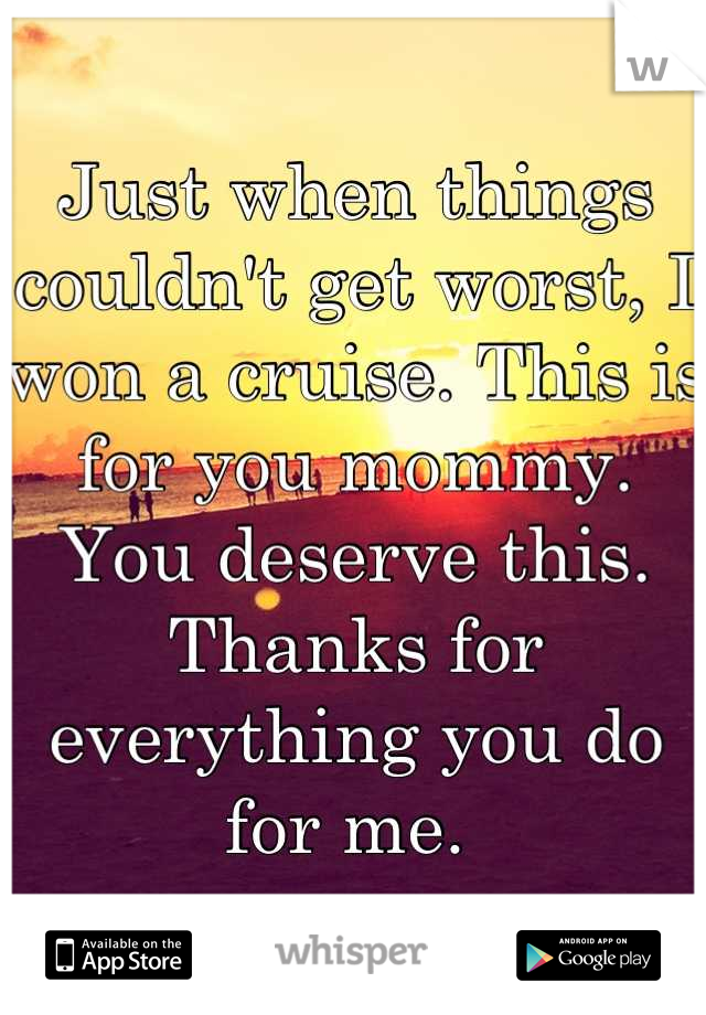 Just when things couldn't get worst, I won a cruise. This is for you mommy. You deserve this. Thanks for everything you do for me. 