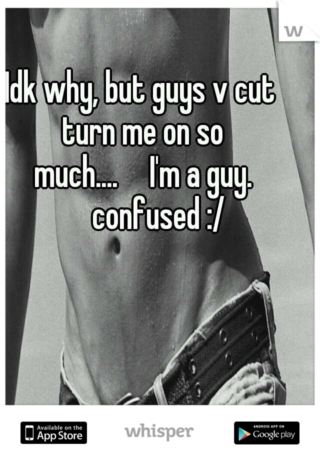 Idk why, but guys v cut turn me on so much....

I'm a guy. 

confused :/