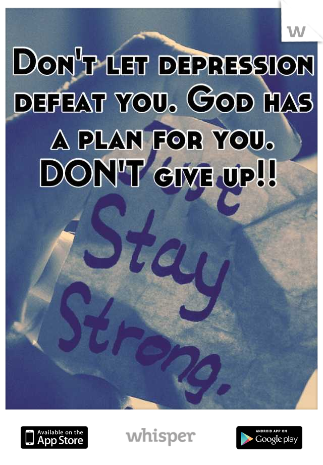 Don't let depression defeat you. God has a plan for you. DON'T give up!! 