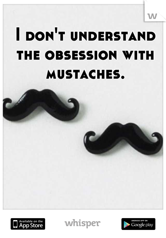 I don't understand the obsession with mustaches.