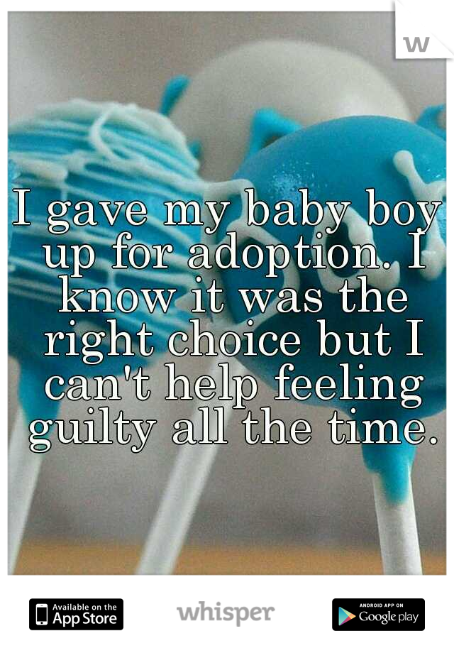 I gave my baby boy up for adoption. I know it was the right choice but I can't help feeling guilty all the time.