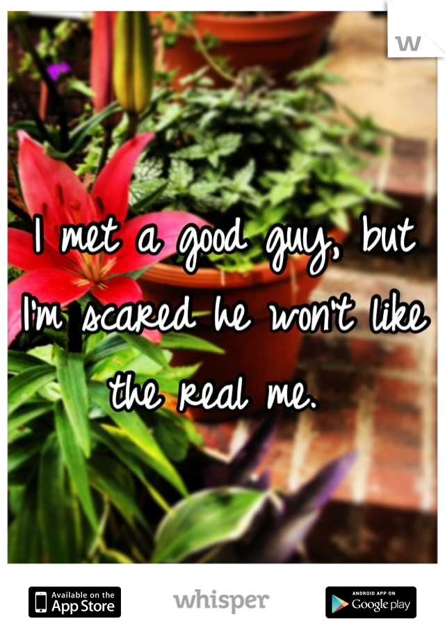I met a good guy, but I'm scared he won't like the real me. 