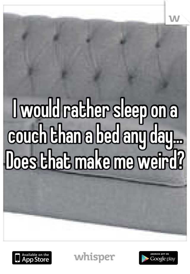 I would rather sleep on a couch than a bed any day... Does that make me weird?