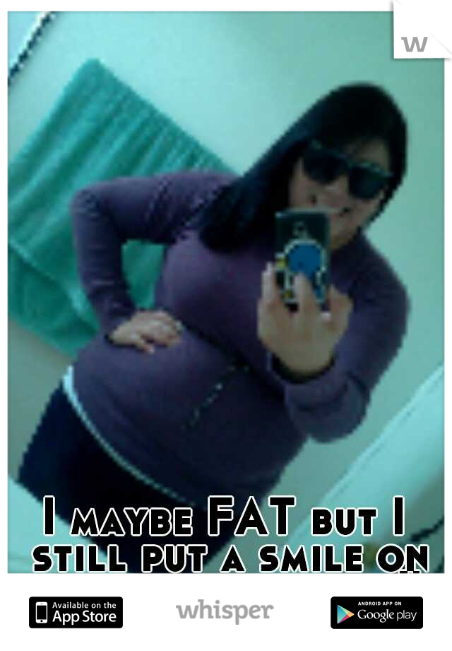 I maybe FAT but I still put a smile on my face even when I'm put down :) 