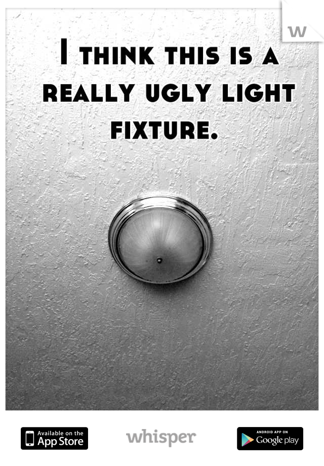 I think this is a really ugly light fixture. 