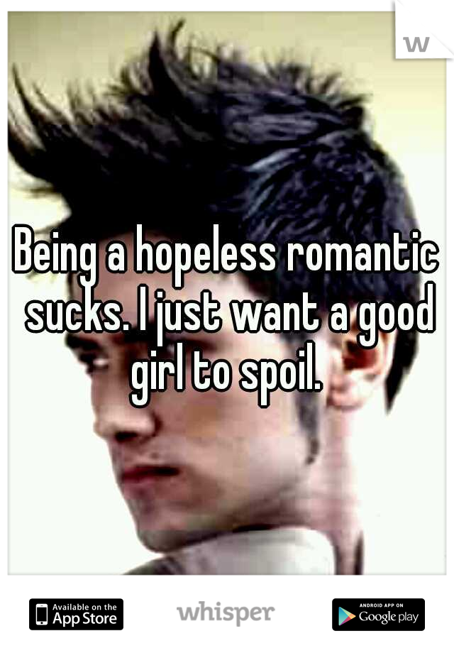 Being a hopeless romantic sucks. I just want a good girl to spoil. 