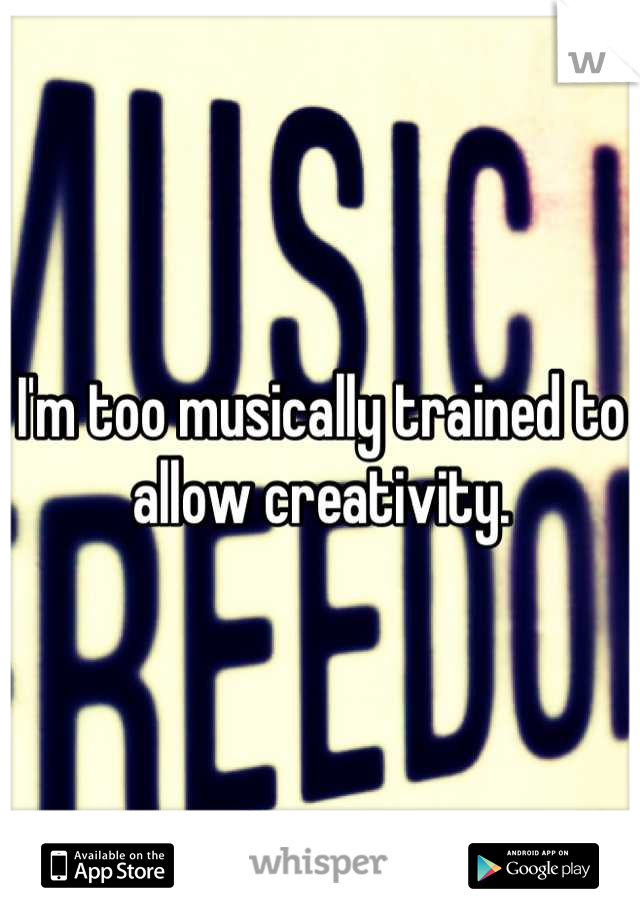 I'm too musically trained to allow creativity.