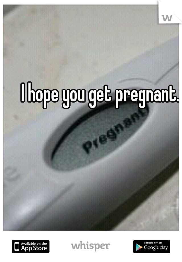 I hope you get pregnant.