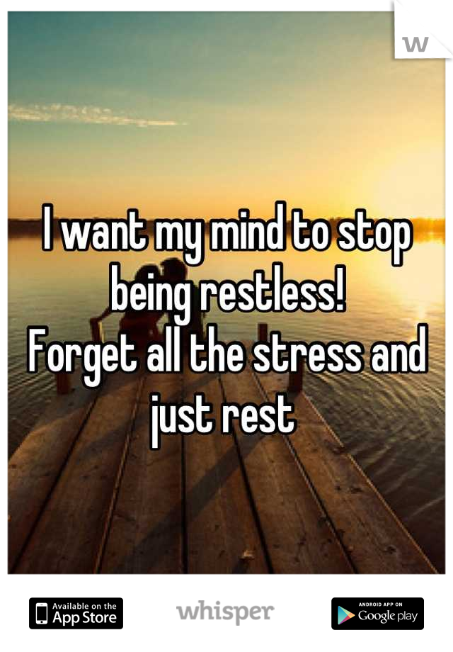 I want my mind to stop being restless! 
Forget all the stress and just rest 