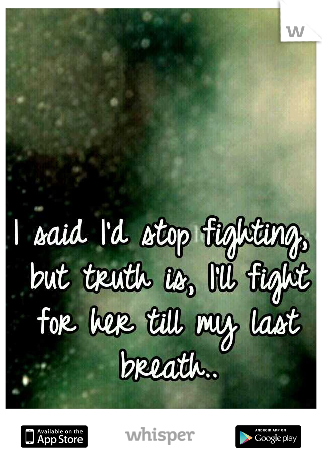 I said I'd stop fighting, but truth is, I'll fight for her till my last breath..