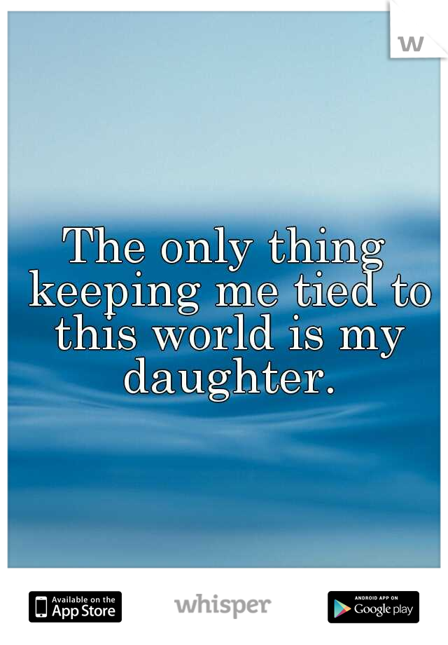 The only thing keeping me tied to this world is my daughter.