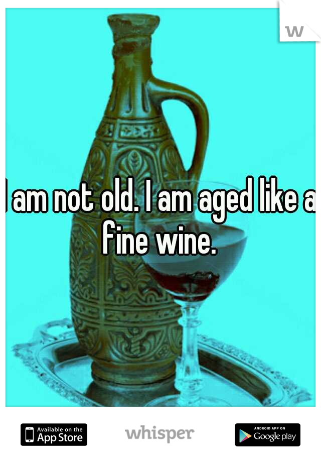 I am not old. I am aged like a fine wine. 