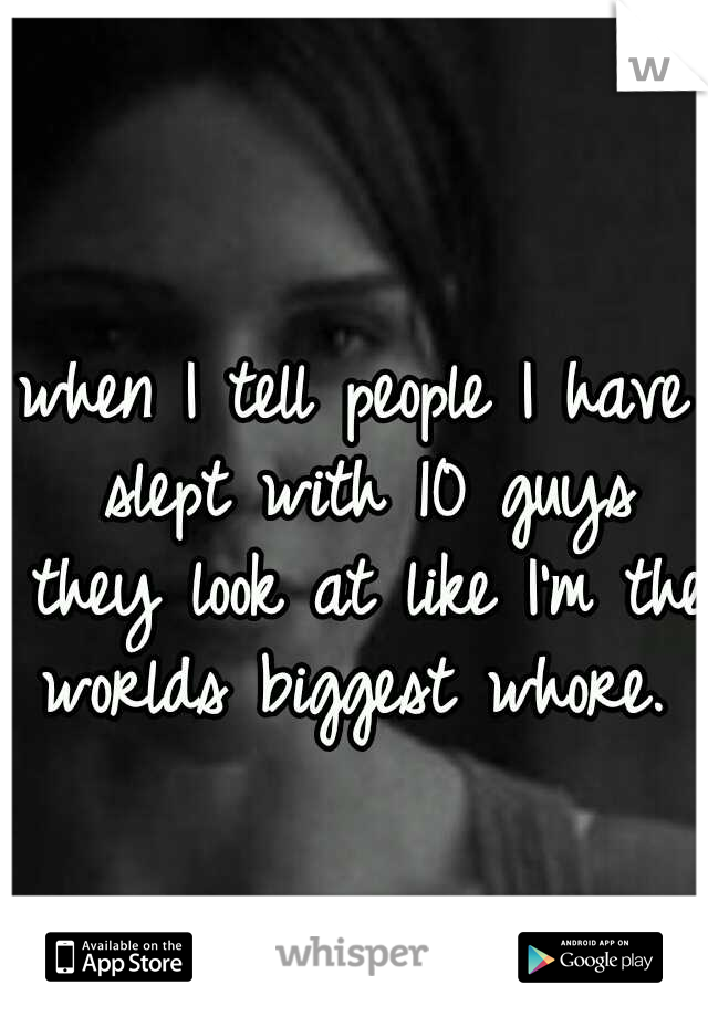 when I tell people I have slept with 10 guys they look at like I'm the worlds biggest whore. 