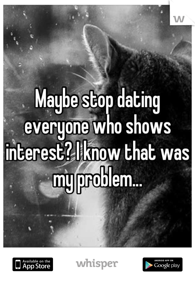 Maybe stop dating everyone who shows interest? I know that was my problem...