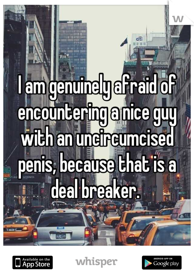 I am genuinely afraid of encountering a nice guy with an uncircumcised penis, because that is a deal breaker. 