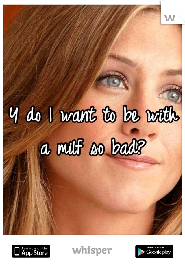 Y do I want to be with a milf so bad?